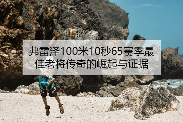 弗雷泽100米10秒65赛季最佳老将传奇的崛起与证据