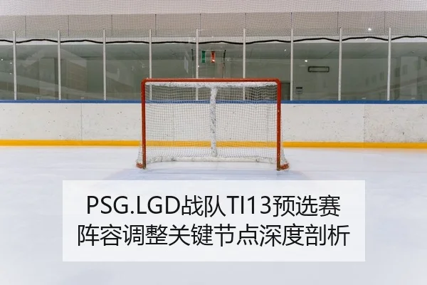 PSG.LGD战队TI13预选赛阵容调整关键节点深度剖析